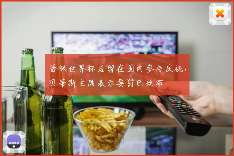 晋级世界杯后留在国内参与庆祝，贝蒂斯主席表示要罚巴坎布