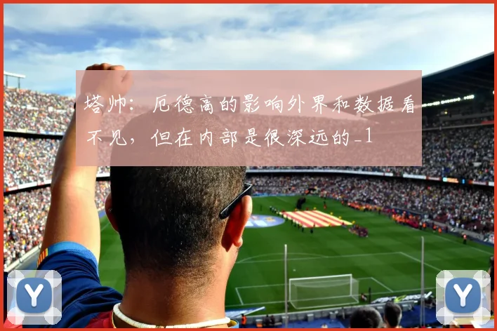 塔帅：厄德高的影响外界和数据看不见，但在内部是很深远的_1