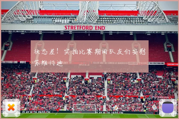 状态差！实拍比赛期间队友们安慰苏维门迪