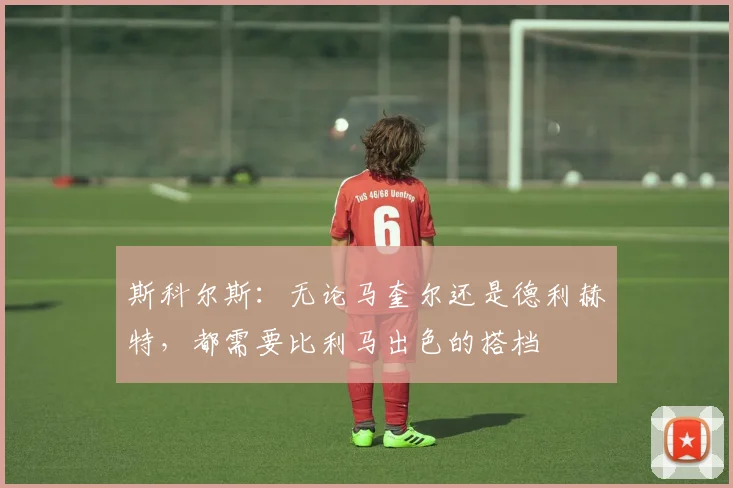 斯科尔斯：无论马奎尔还是德利赫特，都需要比利马出色的搭档