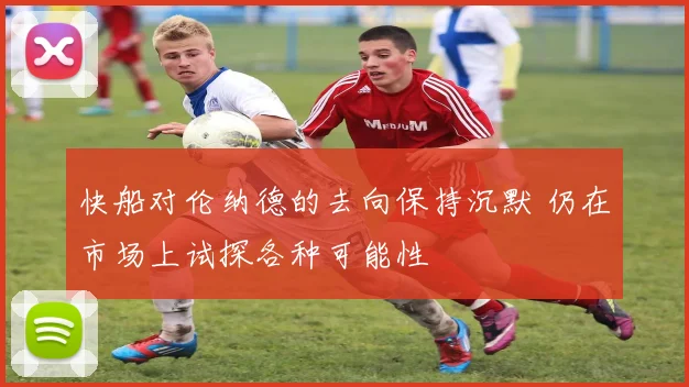 快船对伦纳德的去向保持沉默 仍在市场上试探各种可能性