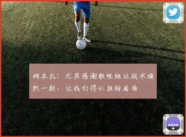 姆本扎：尤其感谢教练组让战术焕然一新，让我们得以扭转局面