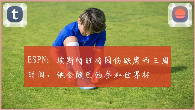 ESPN：埃斯特旺将因伤缺席两三周时间，他会随巴西参加世界杯