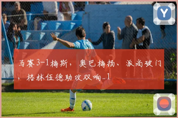 马赛3-1梅斯，奥巴梅扬、派尚破门，格林伍德助攻双响_1