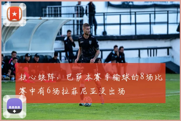 核心缺阵，巴萨本赛季输球的8场比赛中有6场拉菲尼亚没出场
