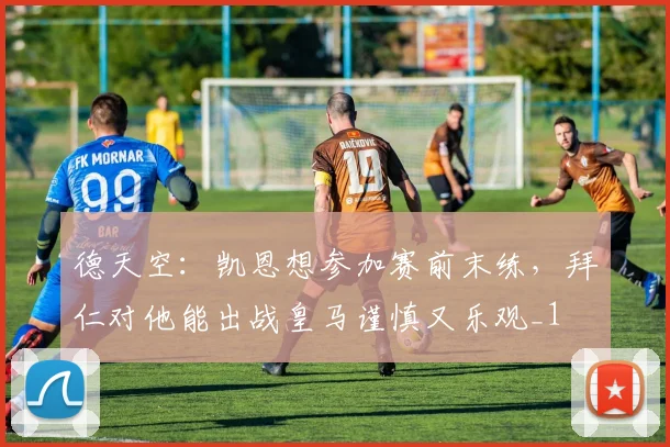 德天空：凯恩想参加赛前末练，拜仁对他能出战皇马谨慎又乐观_1