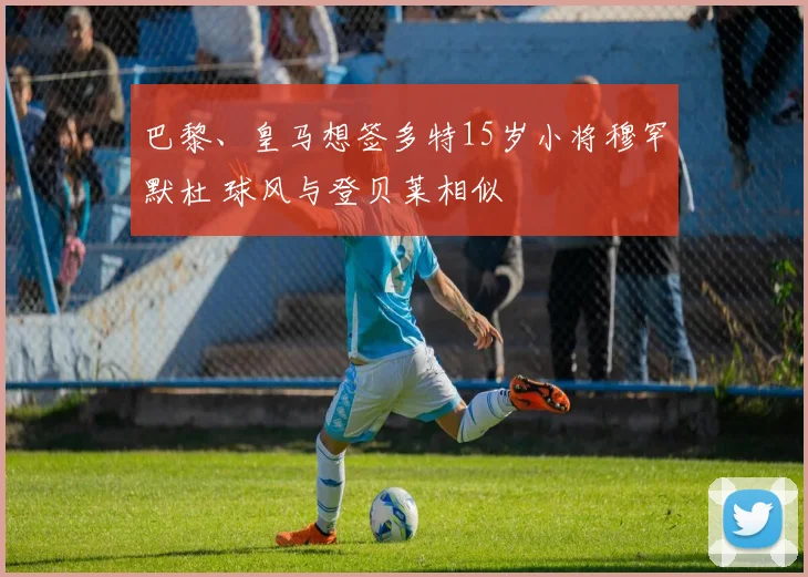 巴黎、皇马想签多特15岁小将穆罕默杜 球风与登贝莱相似